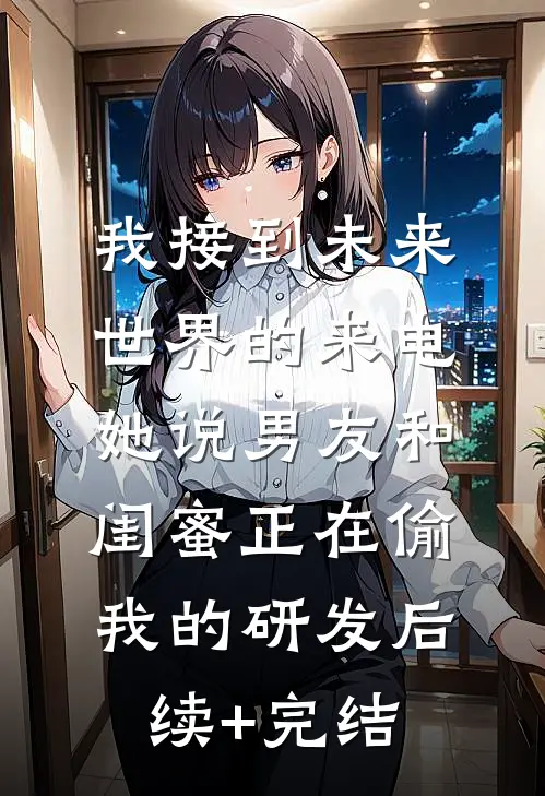 我接到未来世界的来电，她说男友和闺蜜正在偷我的研发后续+完结