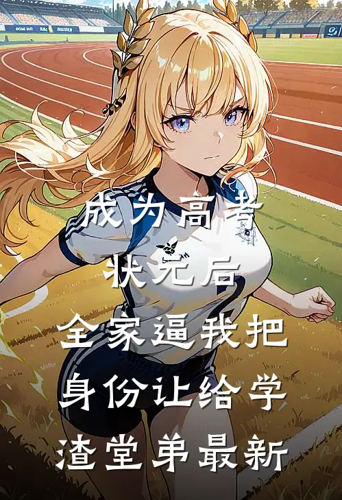 成为高考状元后，全家逼我把身份让给学渣堂弟最新