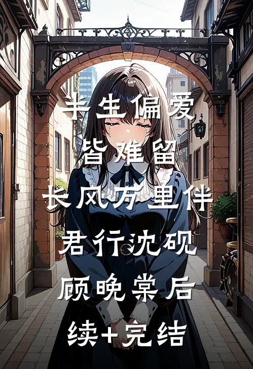 半生偏爱皆难留，长风万里伴君行沈砚顾晚棠后续+完结