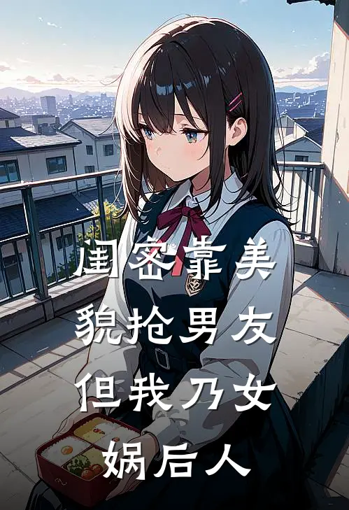 闺密靠美貌抢男友，但我乃女娲后人