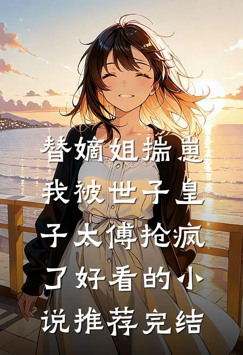 替嫡姐揣崽，我被世子皇子太傅抢疯了好看的小说推荐完结