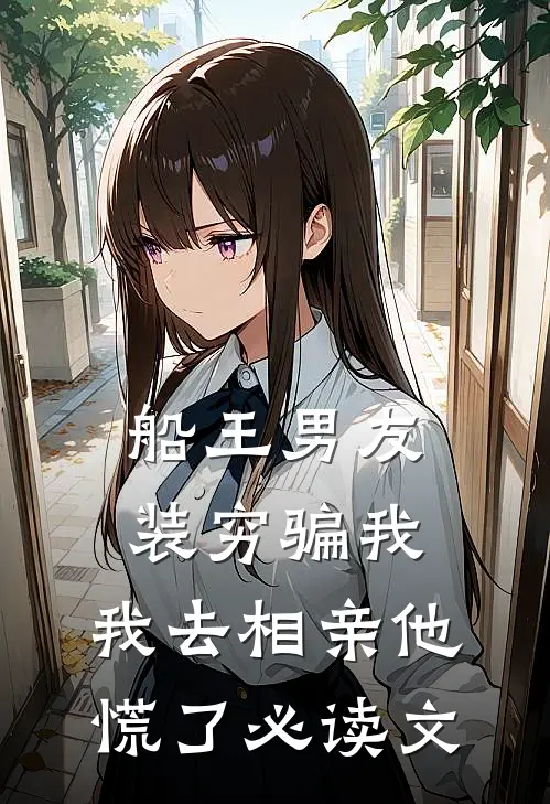 船王男友装穷骗我，我去相亲他慌了必读文