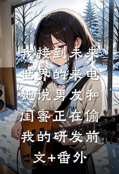 我接到未来世界的来电，她说男友和闺蜜正在偷我的研发前文+番外