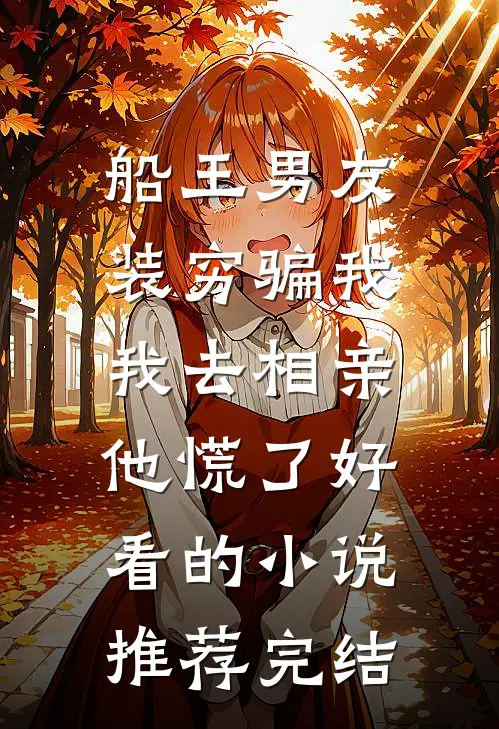 船王男友装穷骗我，我去相亲他慌了好看的小说推荐完结