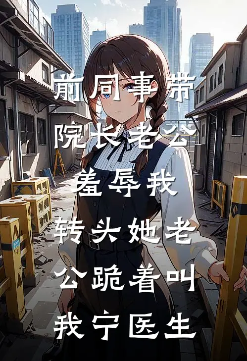 前同事带院长老公羞辱我，转头她老公跪着叫我宁医生