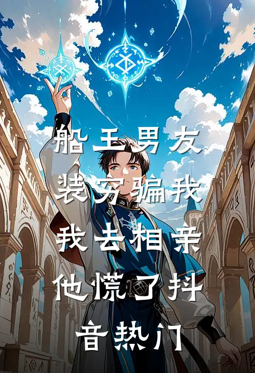 船王男友装穷骗我，我去相亲他慌了抖音热门
