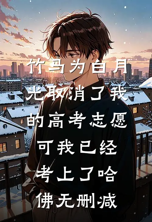 竹马为白月光取消了我的高考志愿，可我已经考上了哈佛无删减