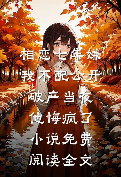 相恋七年嫌我不配公开，破产当夜他悔疯了小说免费阅读全文
