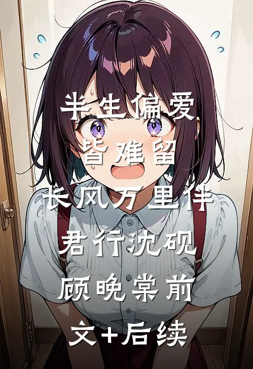 半生偏爱皆难留，长风万里伴君行沈砚顾晚棠前文+后续