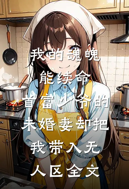 我的魂魄能续命，首富少爷的未婚妻却把我带入无人区全文