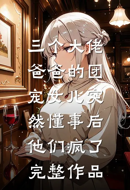 三个大佬爸爸的团宠女儿突然懂事后，他们疯了完整作品