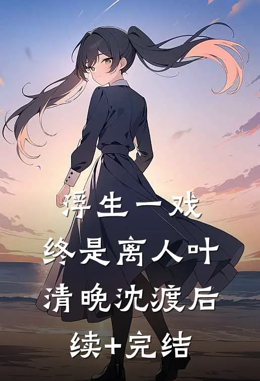 浮生一戏，终是离人叶清晚沈渡后续+完结
