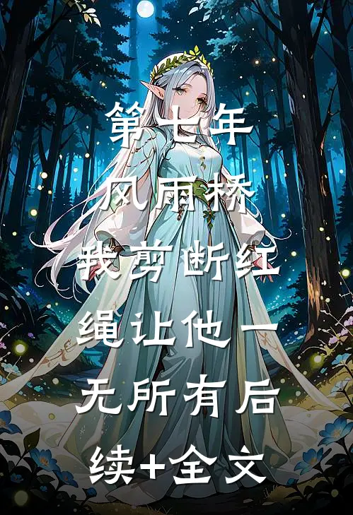第七年风雨桥，我剪断红绳让他一无所有后续+全文