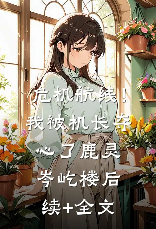 危机航线！我被机长夺心了鹿灵岑屹楼后续+全文