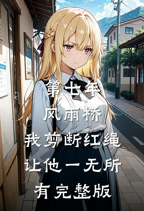 第七年风雨桥，我剪断红绳让他一无所有完整版