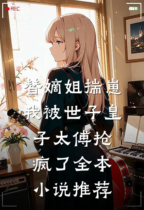 替嫡姐揣崽，我被世子皇子太傅抢疯了全本小说推荐