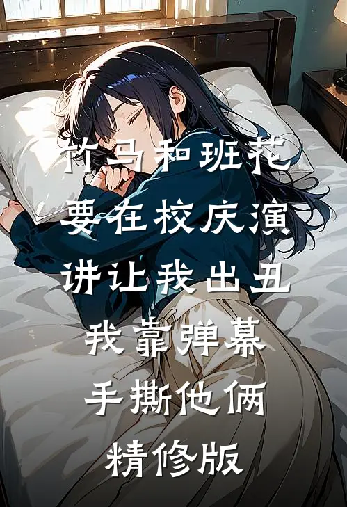 竹马和班花要在校庆演讲让我出丑，我靠弹幕手撕他俩精修版