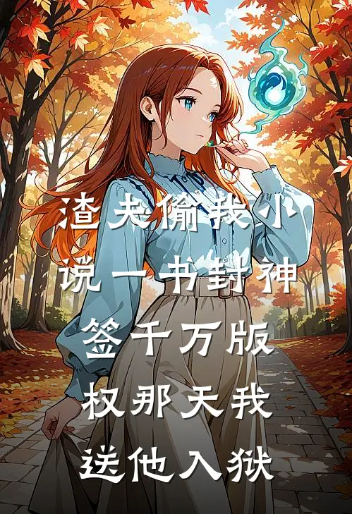 渣夫偷我小说一书封神，签千万版权那天我送他入狱