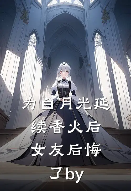 为白月光延续香火后，女友后悔了by