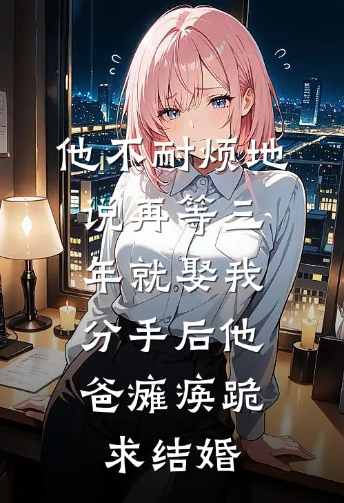 他不耐烦地说再等三年就娶我，分手后他爸瘫痪跪求结婚