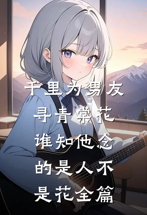 千里为男友寻青棠花，谁知他念的是人不是花全篇