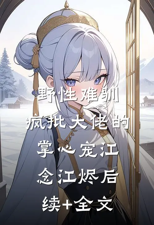 野性难驯：疯批大佬的掌心宠江念江烬后续+全文
