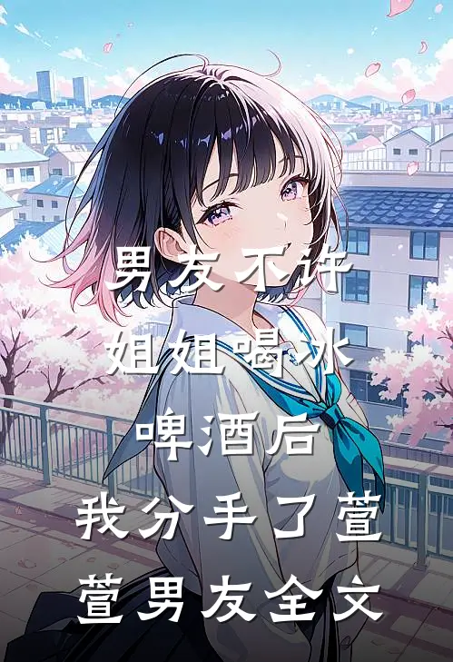 男友不许姐姐喝冰啤酒后，我分手了萱萱男友全文