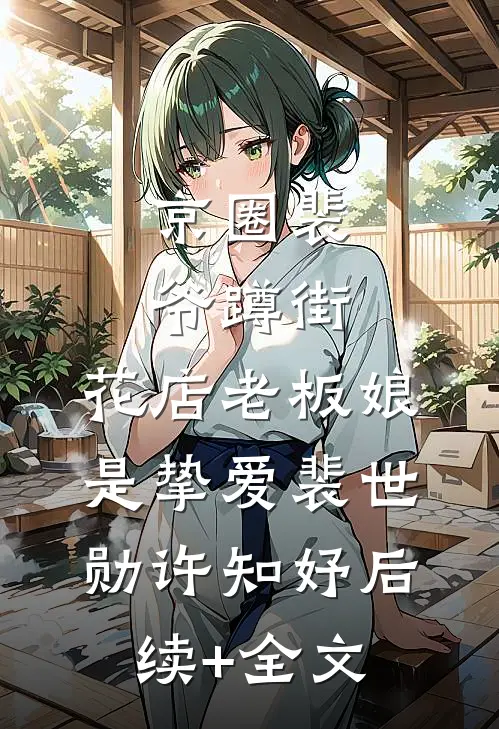 京圈裴爷蹲街，花店老板娘是挚爱裴世勋许知妤后续+全文