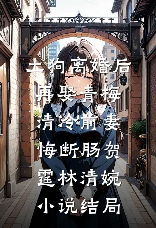 土狗离婚后再娶青梅，清冷前妻悔断肠贺霆林清婉小说结局