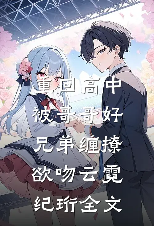 重回高中，被哥哥好兄弟缠撩欲吻云霓纪珩全文