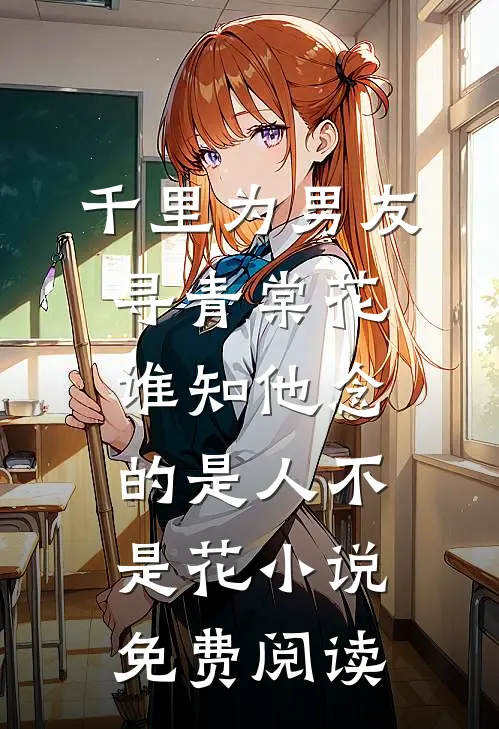 千里为男友寻青棠花，谁知他念的是人不是花小说免费阅读