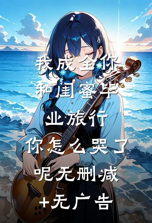 我成全你和闺蜜毕业旅行，你怎么哭了呢无删减+无广告