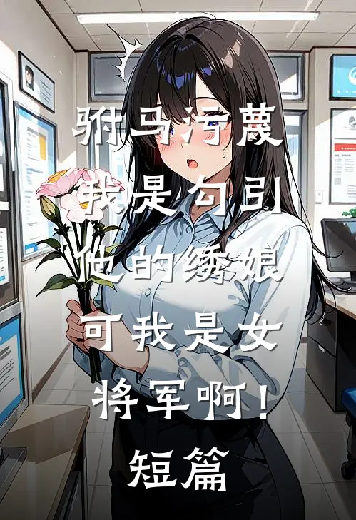 驸马污蔑我是勾引他的绣娘，可我是女将军啊！短篇