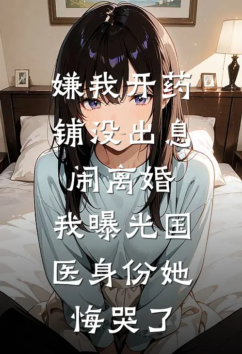 嫌我开药铺没出息闹离婚，我曝光国医身份她悔哭了