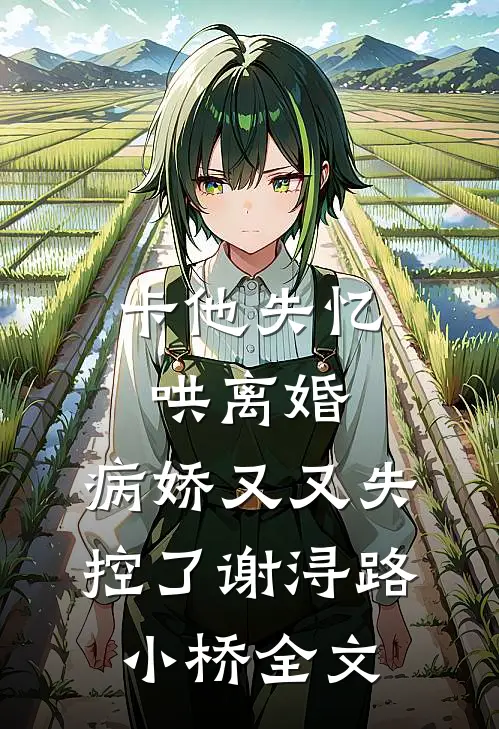 卡他失忆哄离婚，病娇又又失控了谢浔路小桥全文