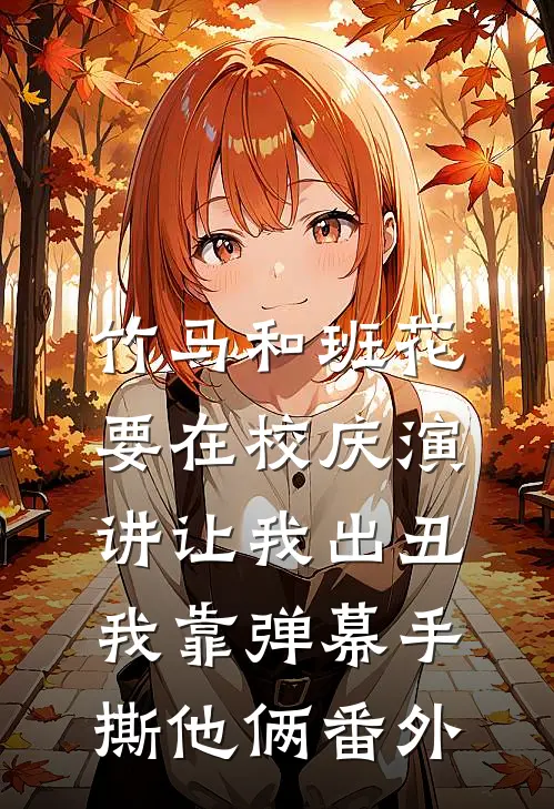 竹马和班花要在校庆演讲让我出丑，我靠弹幕手撕他俩番外