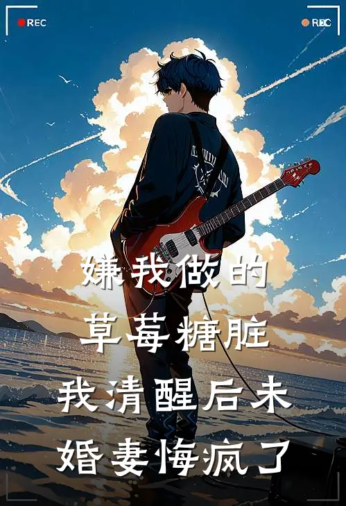 嫌我做的草莓糖脏，我清醒后未婚妻悔疯了