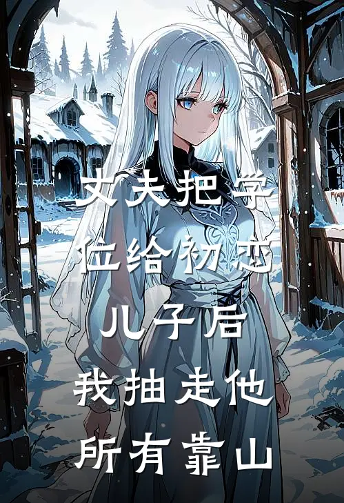 丈夫把学位给初恋儿子后，我抽走他所有靠山