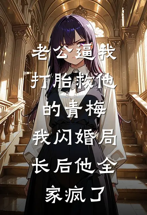 老公逼我打胎救他的青梅，我闪婚局长后他全家疯了