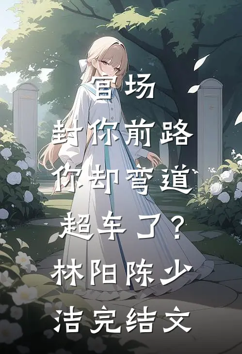 官场：封你前路，你却弯道超车了？林阳陈少洁完结文
