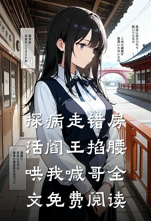 探病走错房，活阎王掐腰哄我喊哥全文免费阅读