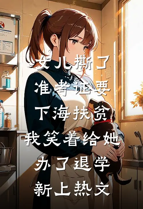女儿撕了准考证要下海扶贫，我笑着给她办了退学新上热文