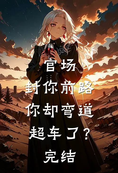 官场：封你前路，你却弯道超车了？完结