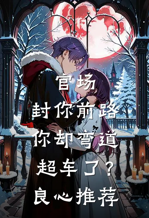 官场：封你前路，你却弯道超车了？良心推荐