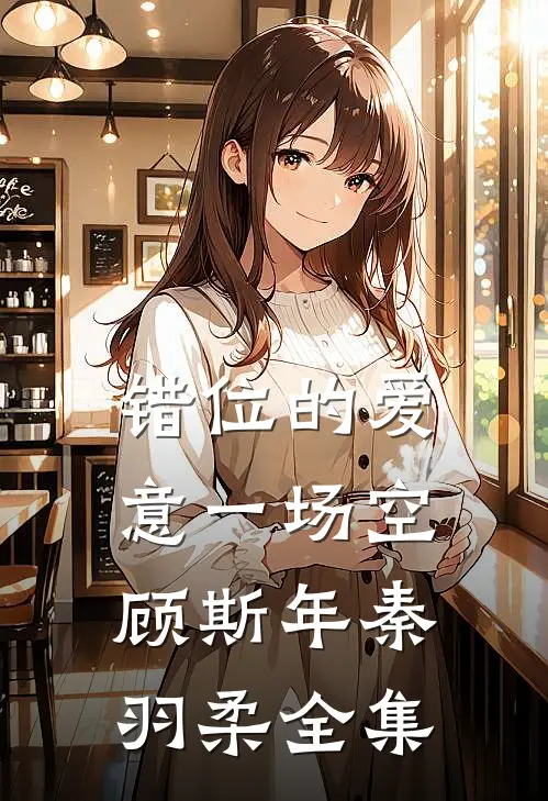 错位的爱意一场空顾斯年秦羽柔全集