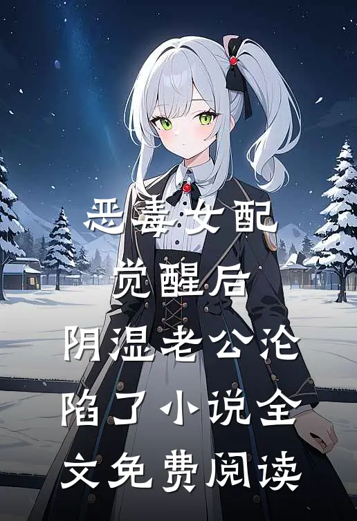 恶毒女配觉醒后，阴湿老公沦陷了小说全文免费阅读