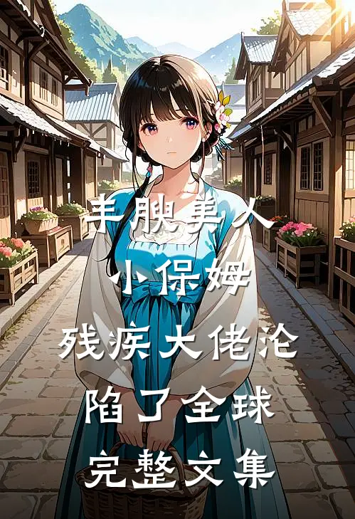 丰腴美人小保姆，残疾大佬沦陷了全球完整文集