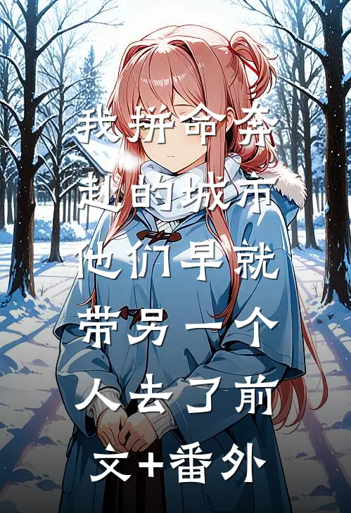 我拼命奔赴的城市，他们早就带另一个人去了前文+番外
