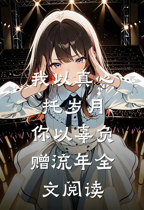 我以真心托岁月，你以辜负赠流年全文阅读