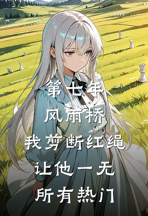 第七年风雨桥，我剪断红绳让他一无所有热门